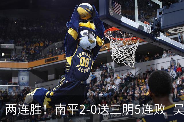两连胜！南平2-0送三明5连败 吴鸿晨开场闪击叶兴楠破门