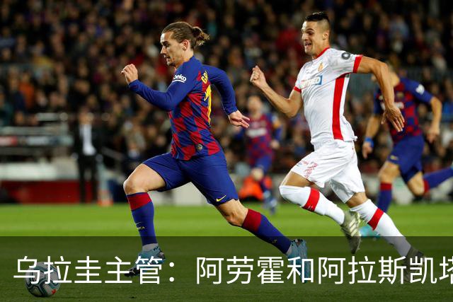 乌拉圭主管：阿劳霍和阿拉斯凯塔好转 吉梅内斯有望赶上首战
