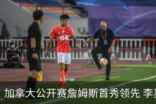 加拿大公开赛詹姆斯首秀领先 李昊桐T2窦泽成淘汰
