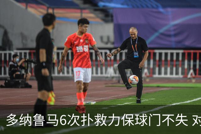 多纳鲁马6次扑救力保球门不失 对方主帅：他是关键