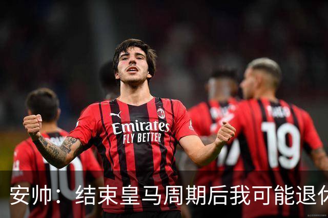 安帅：结束皇马周期后我可能退休 本泽马能拿金球