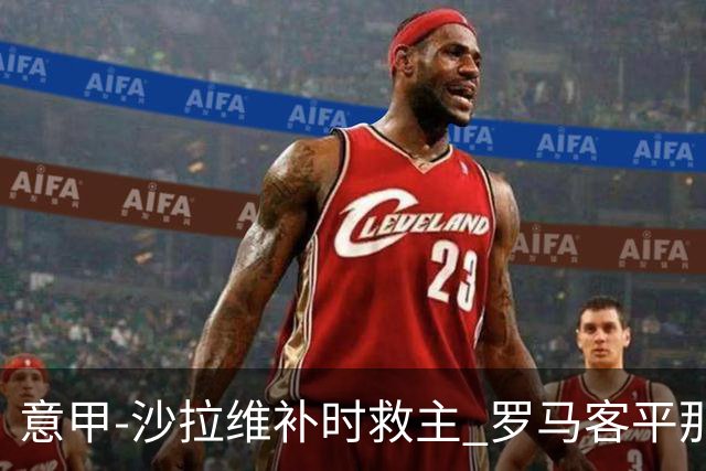 意甲-沙拉维补时救主 罗马客平那不勒斯距前四5分