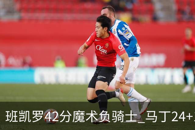 班凯罗42分魔术负骑士 马丁24+12热火力克猛龙