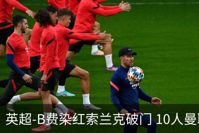 英超-B费染红索兰克破门 10人曼联0-3热刺