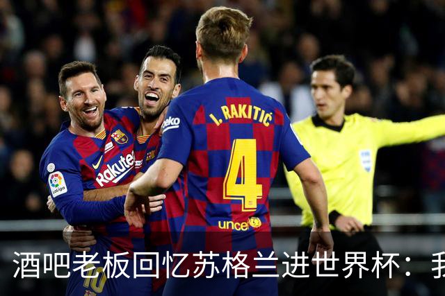 酒吧老板回忆苏格兰进世界杯：我们踢得不好，但我说服人们来看球