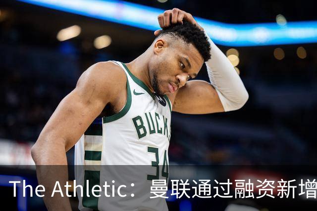The Athletic：曼联通过融资新增1.25亿美元长期债务